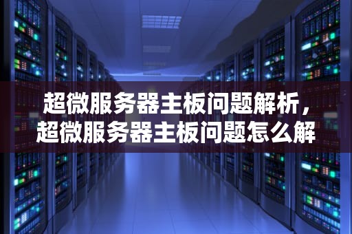 超微服务器主板问题解析，超微服务器主板问题怎么解决