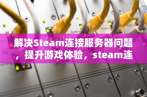解决Steam连接服务器问题，提升游戏体验，steam连接服务器有问题怎么办