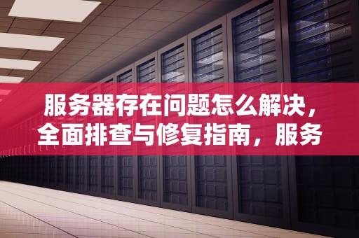 服务器存在问题怎么解决，全面排查与修复指南，服务器存在问题怎么解决的
