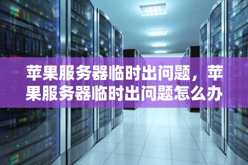 苹果服务器临时出问题，苹果服务器临时出问题怎么办