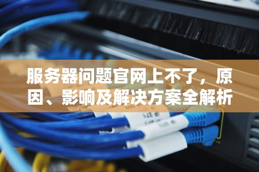 服务器问题官网上不了，原因、影响及解决方案全解析，服务器问题官网上不了网怎么办