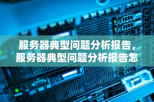 服务器典型问题分析报告，服务器典型问题分析报告怎么写