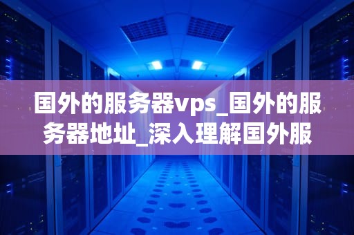 国外的服务器vps_国外的服务器地址_深入理解国外服务器VPS及其应用