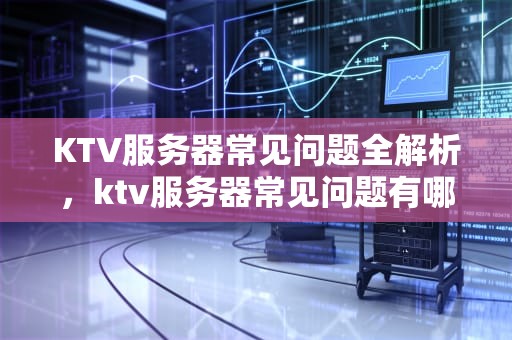 KTV服务器常见问题全解析，ktv服务器常见问题有哪些