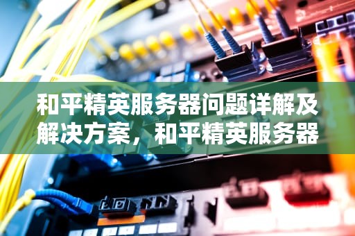 和平精英服务器问题详解及解决方案，和平精英服务器有问题吗