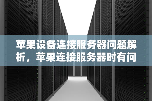 苹果设备连接服务器问题解析，苹果连接服务器时有问题怎么办