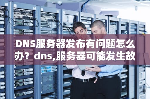 DNS服务器发布有问题怎么办？dns,服务器可能发生故障