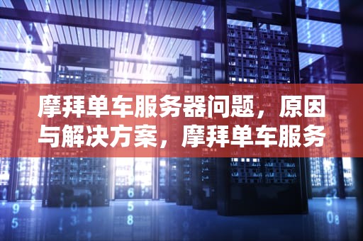 摩拜单车服务器问题，原因与解决方案，摩拜单车服务器问题怎么解决