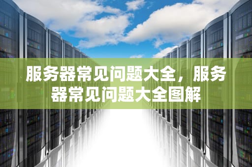 服务器常见问题大全，服务器常见问题大全图解