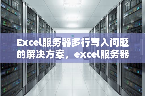 Excel服务器多行写入问题的解决方案，excel服务器多行写入问题怎么解决