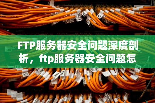 FTP服务器安全问题深度剖析，ftp服务器安全问题怎么解决