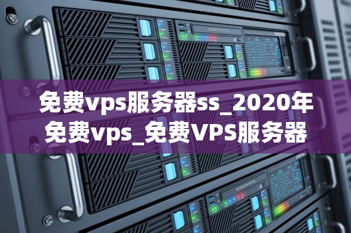 免费vps服务器ss_2020年免费vps_免费VPS服务器SS的全面解析