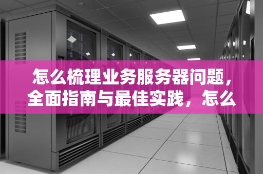 怎么梳理业务服务器问题，全面指南与最佳实践，怎么梳理业务服务器问题呢