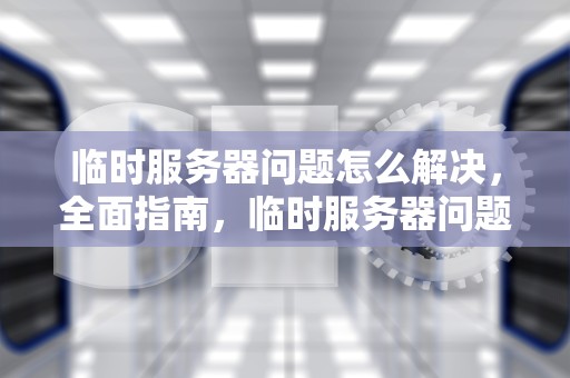 临时服务器问题怎么解决，全面指南，临时服务器问题怎么解决的