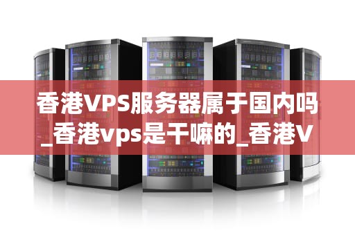 香港VPS服务器属于国内吗_香港vps是干嘛的_香港VPS服务器属于国内吗？