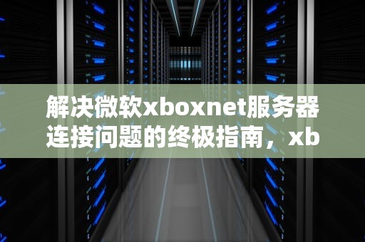 解决微软xboxnet服务器连接问题的终极指南，xbox网络服务器连接