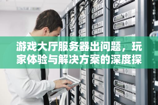 游戏大厅服务器出问题，玩家体验与解决方案的深度探讨，游戏大厅服务器出问题怎么解决