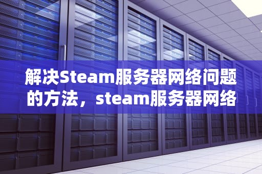 解决Steam服务器网络问题的方法，steam服务器网络有问题怎么办