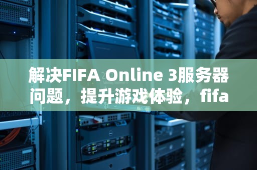 解决FIFA Online 3服务器问题，提升游戏体验，fifaonline3服务器连接异常