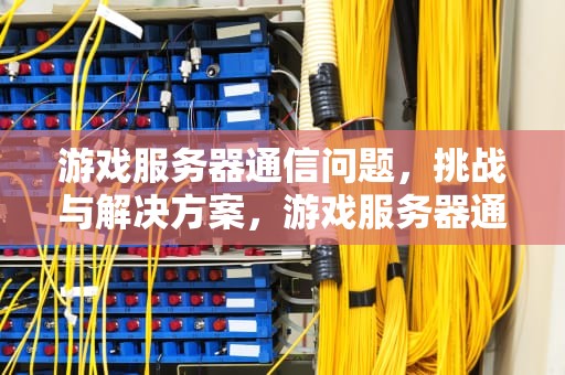游戏服务器通信问题，挑战与解决方案，游戏服务器通信问题怎么解决