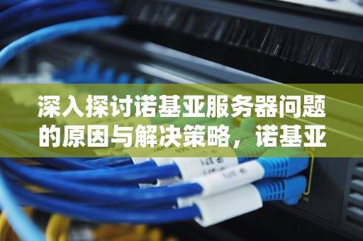 深入探讨诺基亚服务器问题的原因与解决策略，诺基亚手机无服务怎么回事
