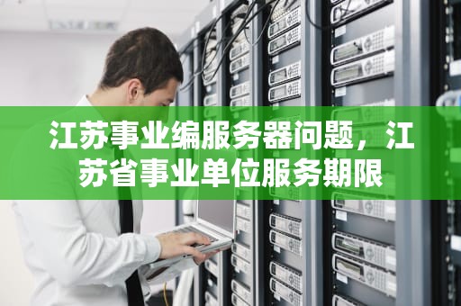 江苏事业编服务器问题，江苏省事业单位服务期限
