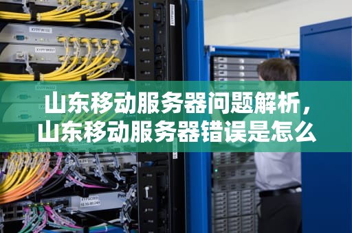 山东移动服务器问题解析，山东移动服务器错误是怎么回事