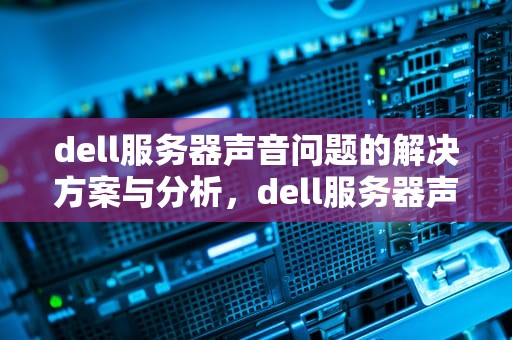 dell服务器声音问题的解决方案与分析，dell服务器声音很大