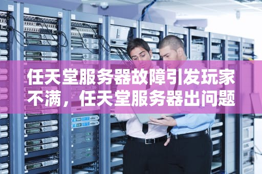 任天堂服务器故障引发玩家不满，任天堂服务器出问题怎么解决