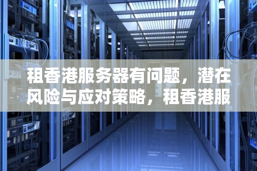 租香港服务器有问题，潜在风险与应对策略，租香港服务器有问题怎么办