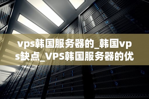 vps韩国服务器的_韩国vps缺点_VPS韩国服务器的优势与应用