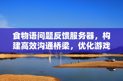 食物语问题反馈服务器，构建高效沟通桥梁，优化游戏体验，食物语服务器异常