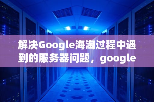 解决Google海淘过程中遇到的服务器问题，google store 海淘