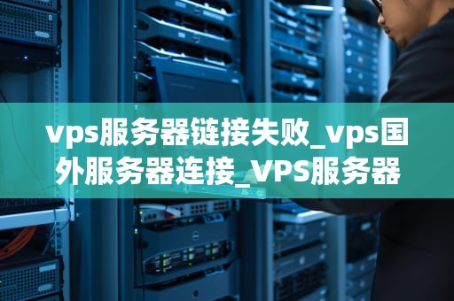 vps服务器链接失败_vps国外服务器连接_VPS服务器链接失败的原因与解决方案