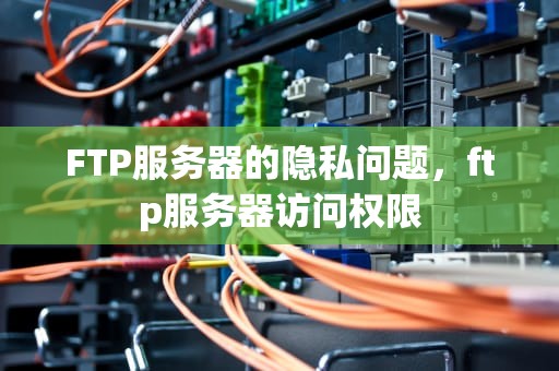 FTP服务器的隐私问题，ftp服务器访问权限