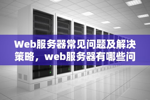 Web服务器常见问题及解决策略，web服务器有哪些问题和建议