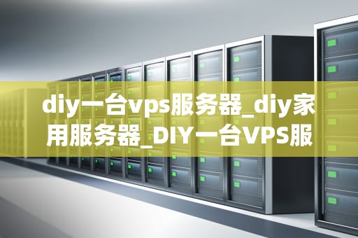 diy一台vps服务器_diy家用服务器_DIY一台VPS服务器：从入门到精通