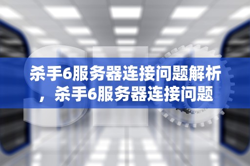 杀手6服务器连接问题解析，杀手6服务器连接问题