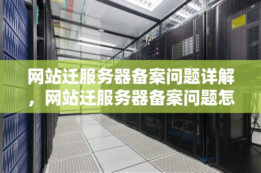 网站迁服务器备案问题详解，网站迁服务器备案问题怎么解决