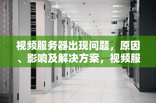 视频服务器出现问题，原因、影响及解决方案，视频服务器出现问题怎么解决