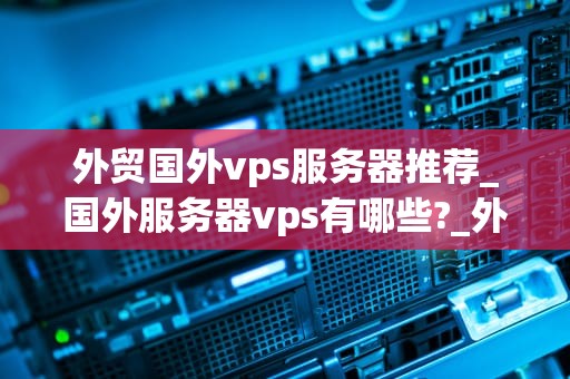 外贸国外vps服务器推荐_国外服务器vps有哪些?_外贸国外VPS服务器推荐