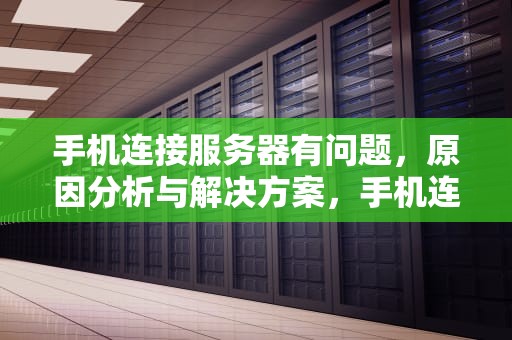 手机连接服务器有问题，原因分析与解决方案，手机连接服务器有问题怎么解决