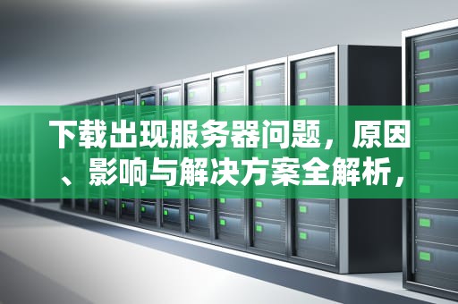 下载出现服务器问题，原因、影响与解决方案全解析，下载出现服务器问题怎么解决