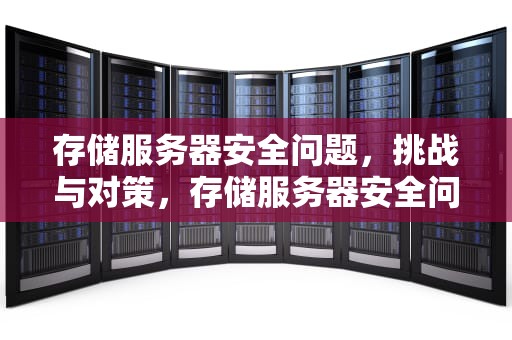 存储服务器安全问题，挑战与对策，存储服务器安全问题有哪些