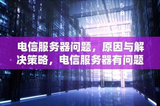 电信服务器问题，原因与解决策略，电信服务器有问题找谁解决