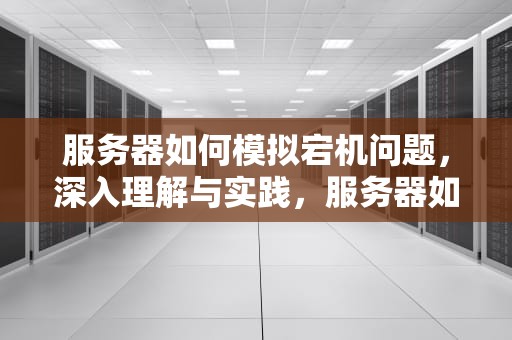 服务器如何模拟宕机问题，深入理解与实践，服务器如何模拟宕机问题解决