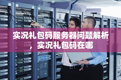 实况礼包码服务器问题解析，实况礼包码在哪