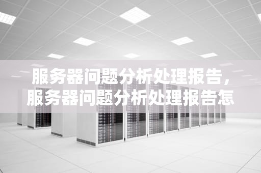 服务器问题分析处理报告，服务器问题分析处理报告怎么写