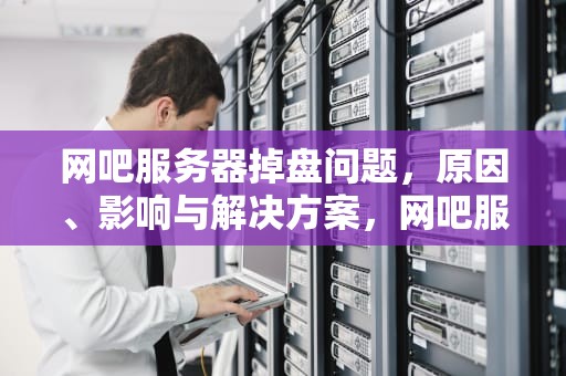 网吧服务器掉盘问题，原因、影响与解决方案，网吧服务器掉盘问题怎么解决