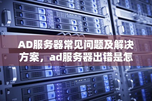 AD服务器常见问题及解决方案，ad服务器出错是怎么回事